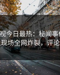 人人影视今日最热：秘闻事件曝光，当事人现场全网炸裂，评论区炸裂