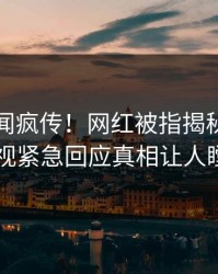 刚刚丑闻疯传！网红被指揭秘，人人影视紧急回应真相让人瞠目