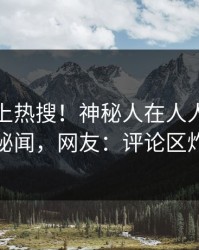 深扒冲上热搜！神秘人在人人影视被爆秘闻，网友：评论区炸裂