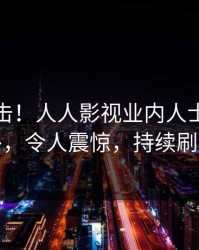清晨直击！人人影视业内人士曝光八卦，令人震惊，持续刷屏