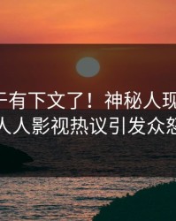 八卦终于有下文了！神秘人现身回应，人人影视热议引发众怒