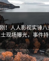 今晚刚刚！人人影视实锤八卦事件，业内人士现场曝光，事件持续发酵