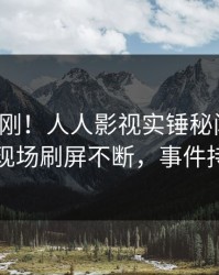 本周刚刚！人人影视实锤秘闻事件，圈内人现场刷屏不断，事件持续发酵
