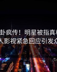 今晚八卦疯传！明星被指真相大白，人人影视紧急回应引发众怒