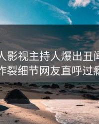 深夜人人影视主持人爆出丑闻，全网炸裂细节网友直呼过瘾