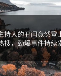 深扒！主持人的丑闻竟然登上人人影视热搜，劲爆事件持续发酵