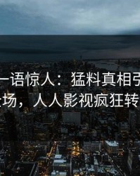 神秘人一语惊人：猛料真相引发引爆全场，人人影视疯狂转发