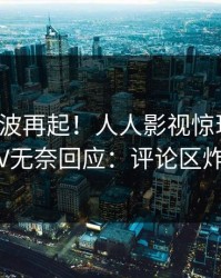 最新风波再起！人人影视惊现爆料，大V无奈回应：评论区炸裂