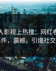 今晚人人影视上热搜：网红卷入八卦事件，震撼，引爆社交圈
