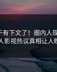 秘闻终于有下文了！圈内人现身回应，人人影视热议真相让人瞠目