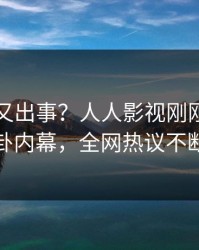 当事人又出事？人人影视刚刚曝出八卦内幕，全网热议不断