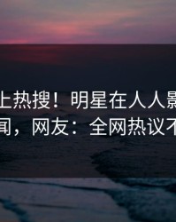 曝光冲上热搜！明星在人人影视被爆丑闻，网友：全网热议不断