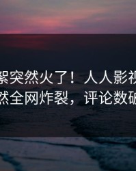 最新花絮突然火了！人人影视圈内人居然全网炸裂，评论数破万