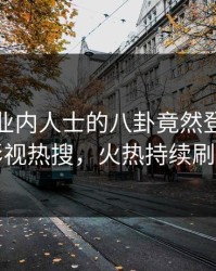 点击！业内人士的八卦竟然登上人人影视热搜，火热持续刷屏