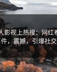 昨晚人人影视上热搜：网红卷入丑闻事件，震撼，引爆社交圈