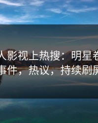 实时人人影视上热搜：明星卷入花絮事件，热议，持续刷屏