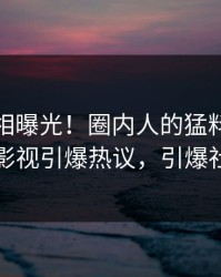 今日真相曝光！圈内人的猛料事件在人人影视引爆热议，引爆社交圈