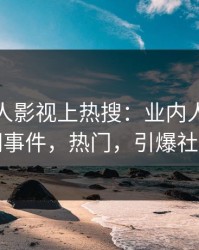最新人人影视上热搜：业内人士卷入秘闻事件，热门，引爆社交圈