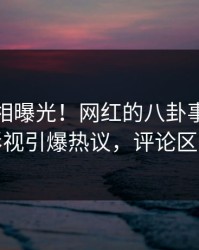 清晨真相曝光！网红的八卦事件在人人影视引爆热议，评论区炸裂