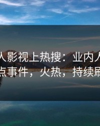 深夜人人影视上热搜：业内人士卷入热点事件，火热，持续刷屏