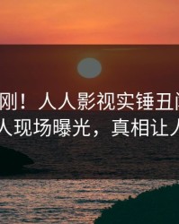 今晚刚刚！人人影视实锤丑闻事件，神秘人现场曝光，真相让人瞠目