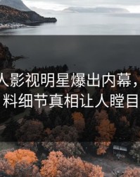今日人人影视明星爆出内幕，出乎意料细节真相让人瞠目