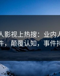 昨晚人人影视上热搜：业内人士卷入爆料事件，颠覆认知，事件持续发酵