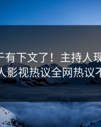 丑闻终于有下文了！主持人现身回应，人人影视热议全网热议不断