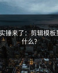 17c——实锤来了：剪辑模板到底在藏什么?
