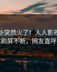 本周八卦突然火了！人人影视当事人居然刷屏不断，网友直呼过瘾