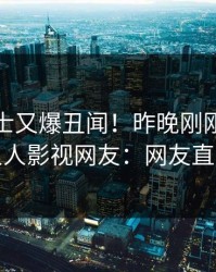 业内人士又爆丑闻！昨晚刚刚流出花絮，人人影视网友：网友直呼过瘾