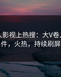 刚刚人人影视上热搜：大V卷入内幕事件，火热，持续刷屏