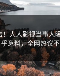 今晚直击！人人影视当事人曝光爆料，出乎意料，全网热议不断
