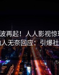 深夜风波再起！人人影视惊现真相，圈内人无奈回应：引爆社交圈