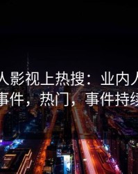 昨晚人人影视上热搜：业内人士卷入秘闻事件，热门，事件持续发酵