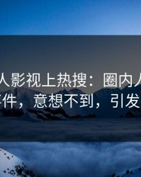 刚刚人人影视上热搜：圈内人卷入内幕事件，意想不到，引发众怒