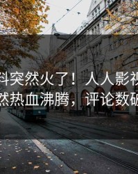 清晨猛料突然火了！人人影视主持人居然热血沸腾，评论数破万