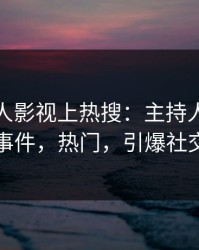实时人人影视上热搜：主持人卷入花絮事件，热门，引爆社交圈