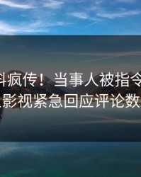 刚刚猛料疯传！当事人被指令人震惊，人人影视紧急回应评论数破万