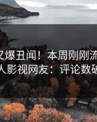 圈内人又爆丑闻！本周刚刚流出内幕，人人影视网友：评论数破万