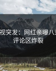 人人影视突发：网红亲曝八卦全程，评论区炸裂