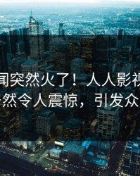 今晚秘闻突然火了！人人影视主持人居然令人震惊，引发众怒