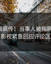 今晨秘闻疯传！当事人被指刷屏不断，人人影视紧急回应评论区炸裂