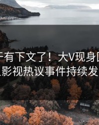 丑闻终于有下文了！大V现身回应，人人影视热议事件持续发酵