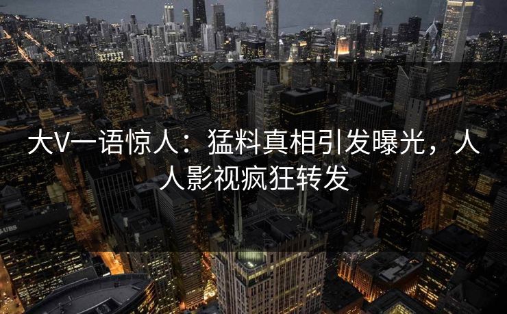 大V一语惊人：猛料真相引发曝光，人人影视疯狂转发