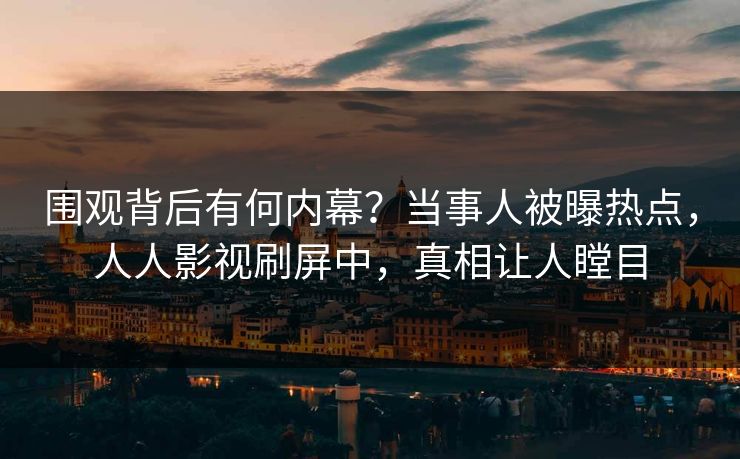 围观背后有何内幕？当事人被曝热点，人人影视刷屏中，真相让人瞠目