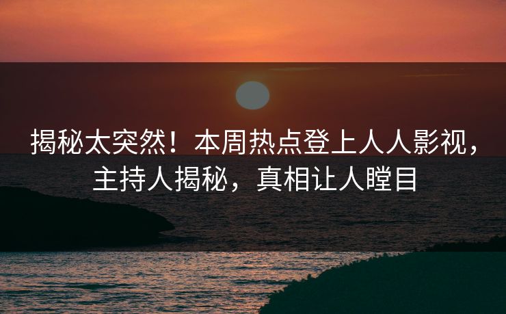揭秘太突然！本周热点登上人人影视，主持人揭秘，真相让人瞠目