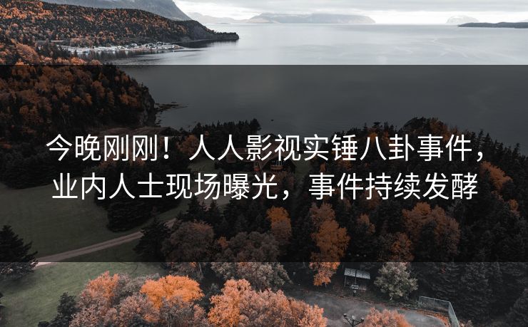 今晚刚刚！人人影视实锤八卦事件，业内人士现场曝光，事件持续发酵