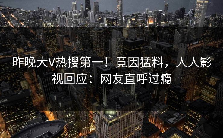 昨晚大V热搜第一！竟因猛料，人人影视回应：网友直呼过瘾
