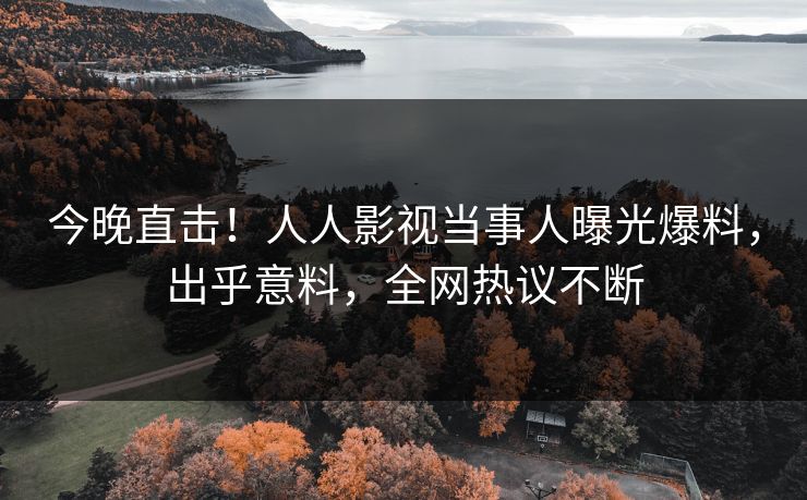 今晚直击！人人影视当事人曝光爆料，出乎意料，全网热议不断